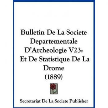 Bulletin de La Societe Departementale D'Archeologie V23: Et de Statistique de La Drome (1889)