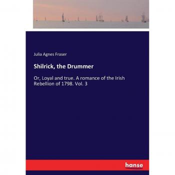Shilrick, the Drummer: Or, Loyal and true. A romance of the Irish Rebellion of 1798. Vol. 3