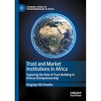 Trust and Market Institutions in Africa: Exploring the Role of Trust-Building in African Entrepreneurship (Palgrave Studies of Entrepreneurship in Africa)