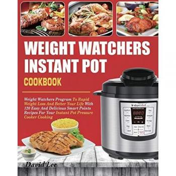 Weight Watchers Instant Pot Cookbook: Weight Watchers Program To Rapid Weight Loss And Better Your Life With 120 Easy And Delicious Smart Points Recipes For Your Instant Pot Pressure Cooker Cooking