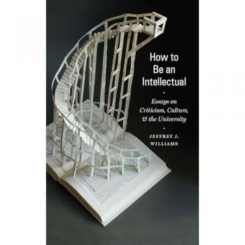 How to Be an Intellectual: Essays on Criticism, Culture, and the University