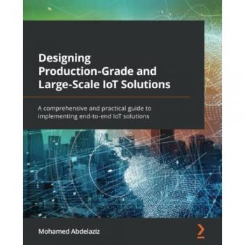 Designing Production-Grade and Large-Scale IoT Solutions: A comprehensive and practical guide to implementing end-to-end IoT solutions