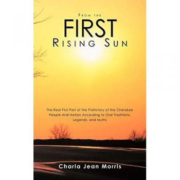 From The First Rising Sun: The Real First Part Of The Prehistory Of The Cherokee People And Nation According To Oral Traditions, Legends, And Myths