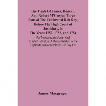 Macgregor, James: The Trials Of James, Duncan, And Robert M'Gregor, Three Sons Of The Celebrated Rob Roy, Before The High Court Of Justiciary, In The Years 1752, 1753, And 1754 [For The Abduction Of Jean Key]. To Which Is Prefixed A Memoir Relating To The