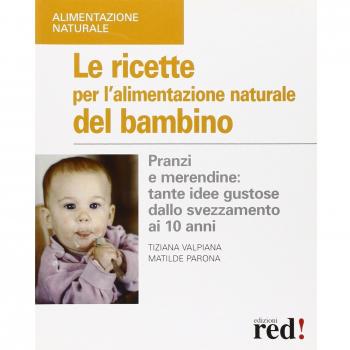 Le ricette per l'alimentazione naturale del bambino. Pranzi e merendine: tante idee gustose dallo svezzamento ai 10 anni