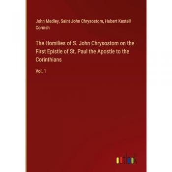 The Homilies of S. John Chrysostom on the First Epistle of St. Paul the Apostle to the Corinthians: Vol. 1