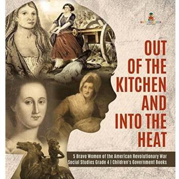Out of the Kitchen and Into the Heat 5 Brave Women of the American Revolutionary War Social Studies Grade 4 Children's Government Books