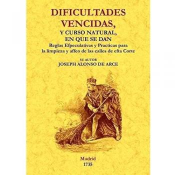 Dificultades Vencidas, y Curso Natural En Que Se Dan las Reglas Especulativas y Practicas Para La Limpieza y el Aseo