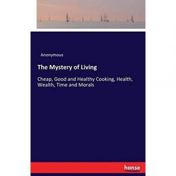 The Mystery of Living: Cheap, Good and Healthy Cooking, Health, Wealth, Time and Morals