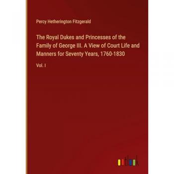 The Royal Dukes and Princesses of the Family of George III. A View of Court Life and Manners for Seventy Years 1760-1830