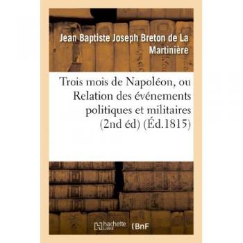 Trois mois de Napoléon, ou Relation des événemens politiques et militaires (2nd éd) (Éd.1815)