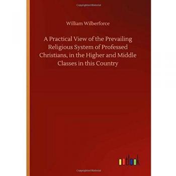 A Practical View of the Prevailing Religious System of Professed Christians, in the Higher and Middle Classes in this Country
