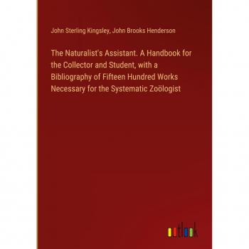 The Naturalist's Assistant. A Handbook for the Collector and Student with a Bibliography of Fifteen Hundred Works Necessary for the Systematic Zoölogist