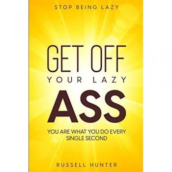 Stop Being Lazy: GET OFF YOUR LAZY ASS! You Are What You Do Every Single Second