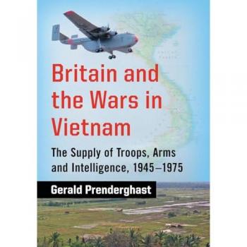 Britain and the Wars in Vietnam: The Supply of Troops, Arms and Intelligence, 1945-1975