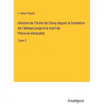 Pignot, J. Henri: Histoire de l'Ordre de Cluny depuis la fondation de l'abbaye jusqu'à la mort de Pierre-le-Vénérable