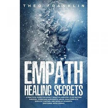 Empath Healing Secrets: A Practical Guide For Highly Sensitive Empaths To Go Beyond Survival, Overcome Narcissistic Abuse, Gain Complete Empathy Control and Develop Powerful Emotional Intelligence
