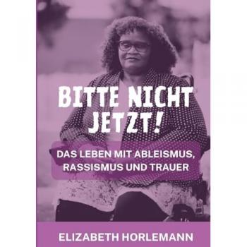 Bitte nicht jetzt!: Das Leben mit Ableismus, Rassismus und Trauer