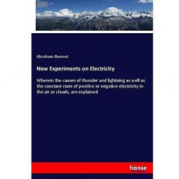 New Experiments on Electricity: Wherein the causes of thunder and lightning as well as the constant state of positive or negative electricity in the air or clouds, are explained