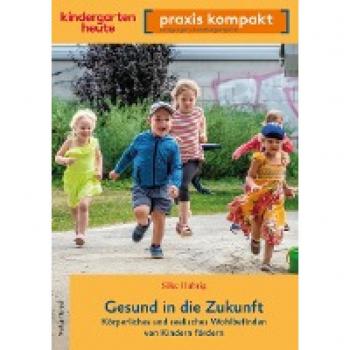 Gesund in die Zukunft. Körperliches und seelisches Wohlbefinden von Kindern fördern: kindergarten heute praxis kompakt