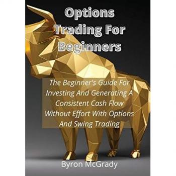 Options Trading For Beginners: The Beginner's Guide For Investing And Generating A Consistent Cash Flow Without Effort With Options And Swing Trading