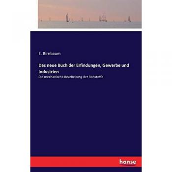 Das neue Buch der Erfindungen, Gewerbe und Industrien: Die mechanische Bearbeitung der Rohstoffe