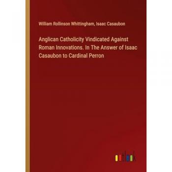 Anglican Catholicity Vindicated Against Roman Innovations. In The Answer of Isaac Casaubon to Cardinal Perron