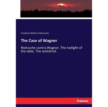 The Case of Wagner: Nietzsche contra Wagner. The twilight of the idols. The antichrist.