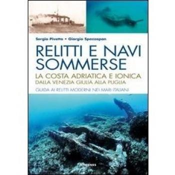 Relitti e navi sommerse. La costa adriatica e ionica dalla Venezia Giulia alla Puglia. Guida ai relitti moderni nei mari italiani. Ediz. illustrata