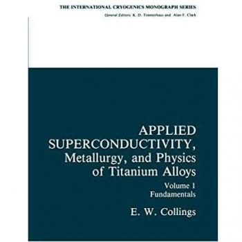 Applied Superconductivity, Metallurgy, and Physics of Titanium Alloys: Fundamentals Alloy Superconductors: Their Metallurgical, Physical, and ... (International Cryogenics Monograph Series)
