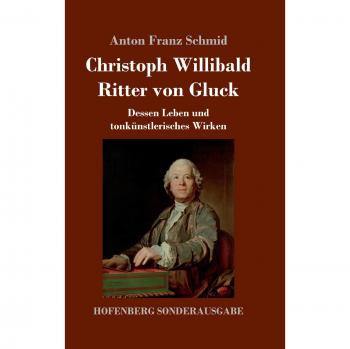 Christoph Willibald Ritter von Gluck: Dessen Leben und tonkünstlerisches Wirken