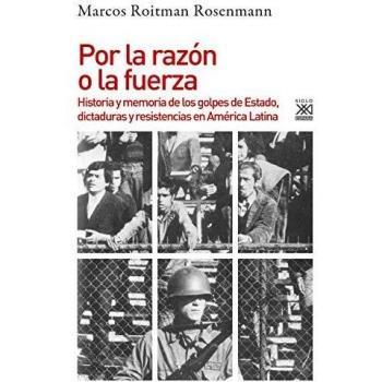 POR LA RAZÓN O LA FUERZA.HISTORIA DE LOS GOLPES DE ESTADO,DICTADURAS Y RESISTENCIA EN AMÉRICA LATINA