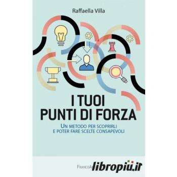 I tuoi punti di forza. Un metodo per scoprirli e poter fare scelt...