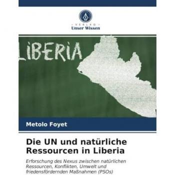 Die UN und natürliche Ressourcen in Liberia: Erforschung des Nexus zwischen natürlichen Ressourcen, Konflikten, Umwelt und friedensfördernden Maßnahmen (PSOs)