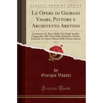 Le Opere di Giorgio Vasari, Pittore e Architetto Aretino, Vol. 2: Contenente IL Resto Delle Vite Degli Artefici, l'Appendice Alle Note Delle Medesime, ... Minori Dello Stresso Autore