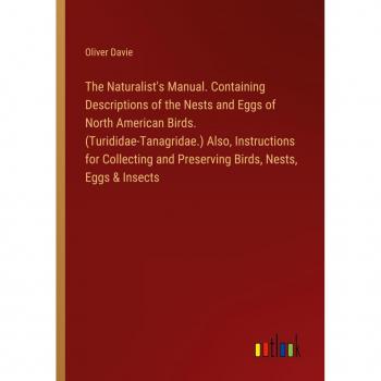 The Naturalist's Manual. Containing Descriptions of the Nests and Eggs of North American Birds. (Turididae-Tanagridae.) Also Instructions for Collecting and Preserving Birds Nests Eggs & Insects