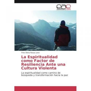 La Espiritualidad como Factor de Resiliencia Ante una Cultura Violenta: La espiritualidad como camino de búsqueda y transformación hacia la paz
