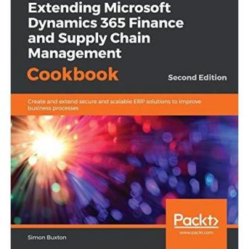 Extending Microsoft Dynamics 365 Finance and Supply Chain Management Cookbook: Create and extend secure and scalable ERP solutions to improve business ... agile, secure, and scalable ERP solutions
