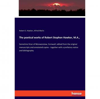 The poetical works of Robert Stephen Hawker, M.A.,: Sometime Vicar of Morwenstow, Cornwall: edited from the original manuscripts and annotated copies ... with a prefatory notice and bibliography