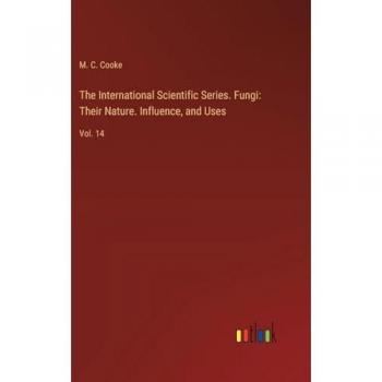 The International Scientific Series. Fungi: Their Nature. Influence, and Uses: Vol. 14