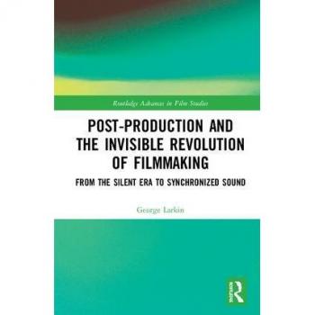 Post-Production and the Invisible Revolution of Filmmaking: From the Silent Era to Synchronized Sound (Routledge Advances in Film Studies)