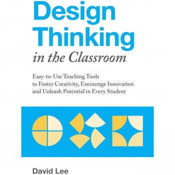 Design Thinking in the Classroom: Easy-to-Use Teaching Tools to Foster Creativity, Encourage Innovation, and Unleash Potential in Every Student