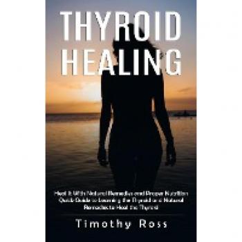 Thyroid Healing: Heal It With Natural Remedies and Proper Nutrition (Quick Guide to Learning the Thyroid and Natural Remedies to Heal the Thyroid)