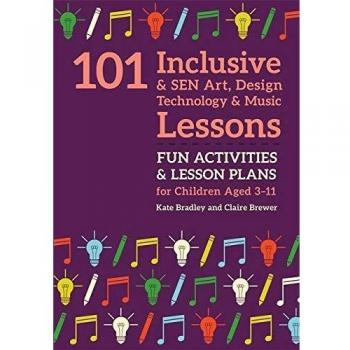 101 Inclusive and SEN Art, Design Technology and Music Lessons: Fun Activities and Lesson Plans for Children Aged 3 – 11