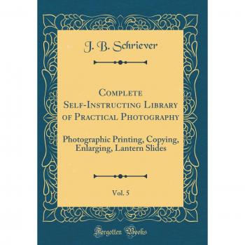 Complete Self-Instructing Library of Practical Photography, Vol. 5: Photographic Printing, Copying, Enlarging, Lantern Slides