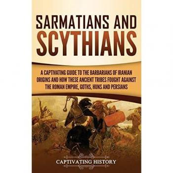 Sarmatians and Scythians: A Captivating Guide to the Barbarians of Iranian Origins and How These Ancient Tribes Fought Against the Roman Empire, Goths, Huns, and Persians
