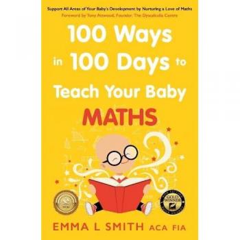 100 Ways in 100 Days to Teach Your Baby Maths: Support All Areas of Your Baby’s Development by Nurturing a Love of Maths