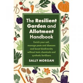 The Resilient Garden and Allotment Handbook : Enrich your soil, manage pests and diseases and boost biodiversity without toxic chemicals and synthetic fertilisers