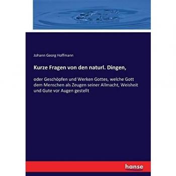 Kurze Fragen von den naturl. Dingen,: oder Geschöpfen und Werken Gottes, welche Gott dem Menschen als Zeugen seiner Allmacht, Weisheit und Gute vor Augen gestellt