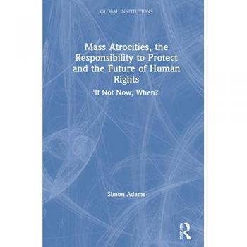Mass Atrocities, the Responsibility to Protect and the Future of Human Rights: 'If Not Now, When?' (Routldege Global Institutions)